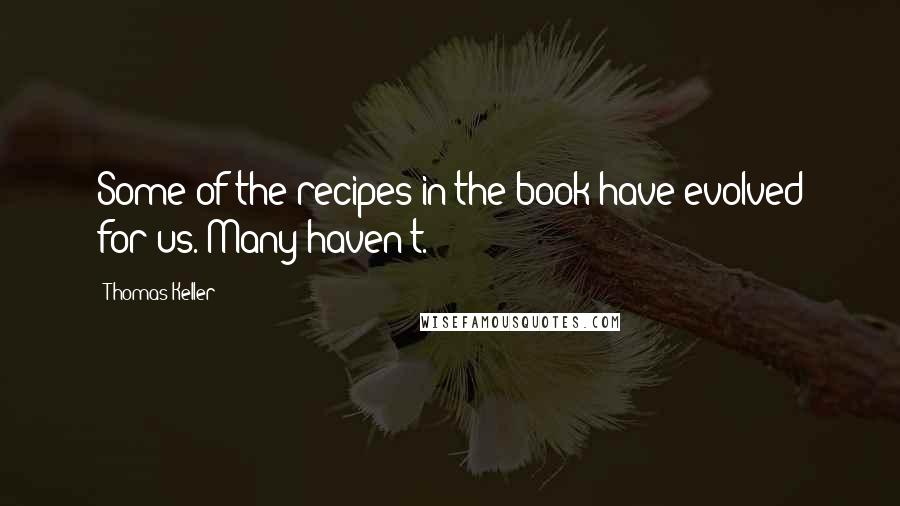 Thomas Keller Quotes: Some of the recipes in the book have evolved for us. Many haven't.