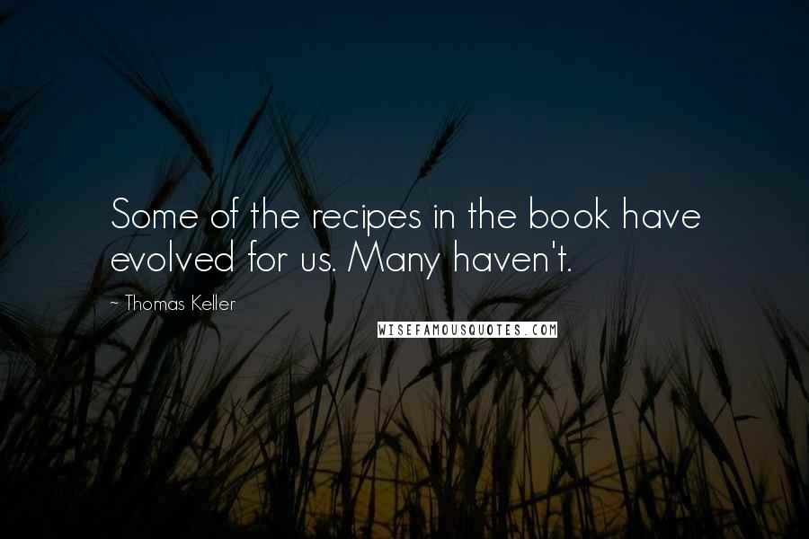 Thomas Keller Quotes: Some of the recipes in the book have evolved for us. Many haven't.
