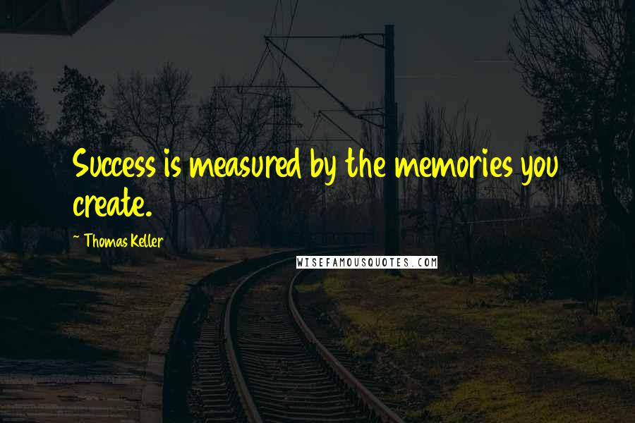 Thomas Keller Quotes: Success is measured by the memories you create.