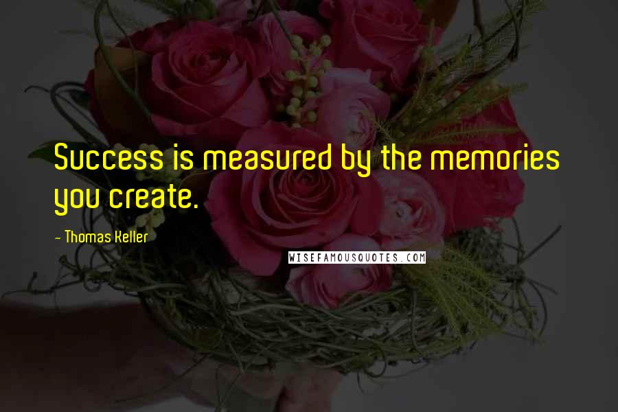 Thomas Keller Quotes: Success is measured by the memories you create.