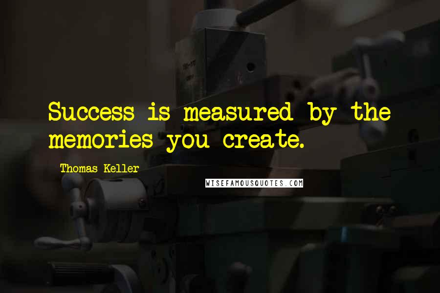 Thomas Keller Quotes: Success is measured by the memories you create.