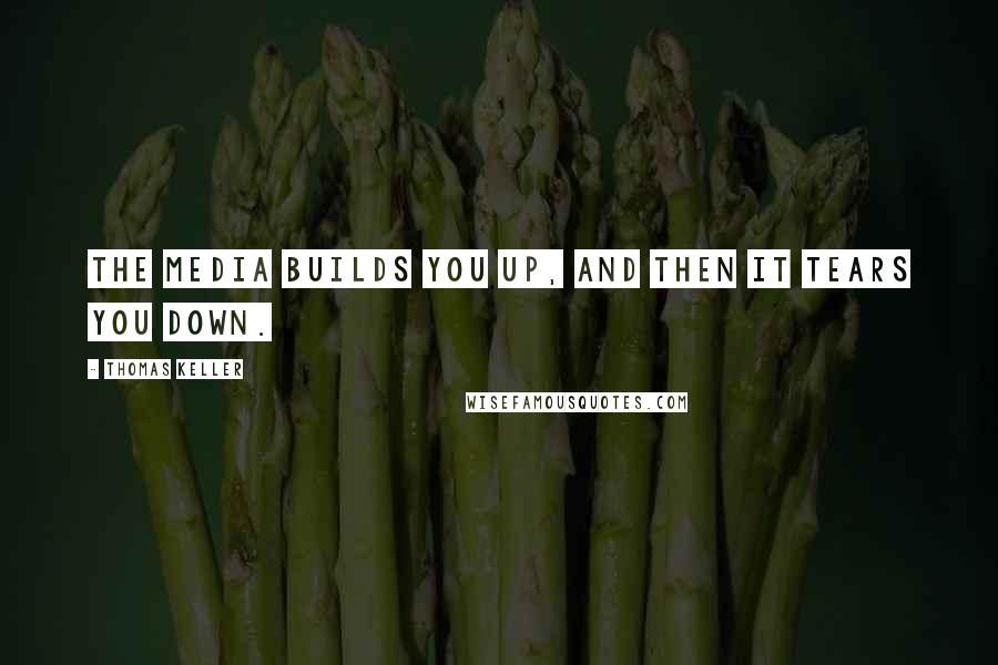 Thomas Keller Quotes: The media builds you up, and then it tears you down.