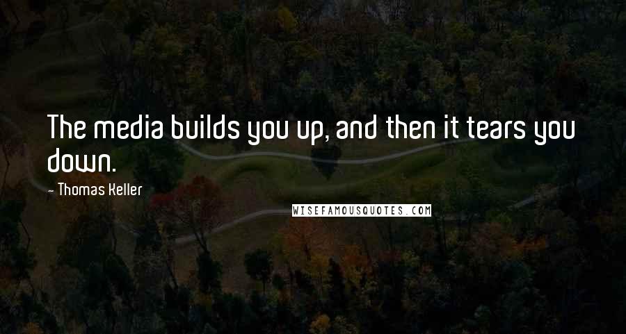 Thomas Keller Quotes: The media builds you up, and then it tears you down.