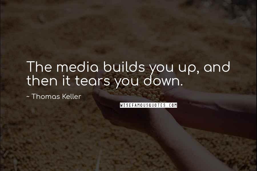 Thomas Keller Quotes: The media builds you up, and then it tears you down.