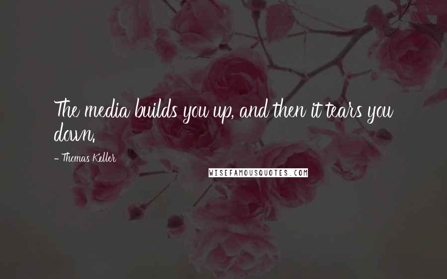 Thomas Keller Quotes: The media builds you up, and then it tears you down.