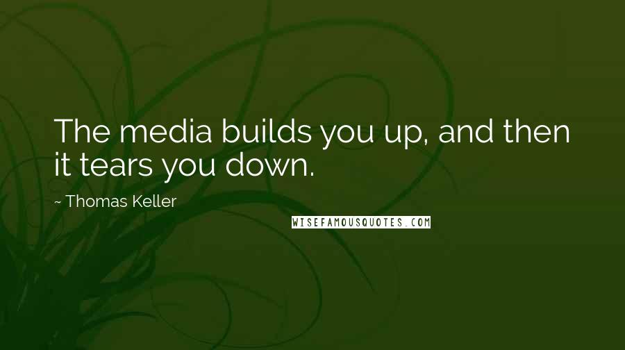 Thomas Keller Quotes: The media builds you up, and then it tears you down.
