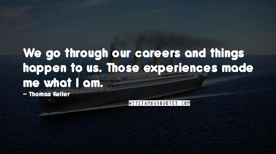 Thomas Keller Quotes: We go through our careers and things happen to us. Those experiences made me what I am.