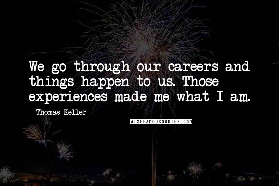 Thomas Keller Quotes: We go through our careers and things happen to us. Those experiences made me what I am.