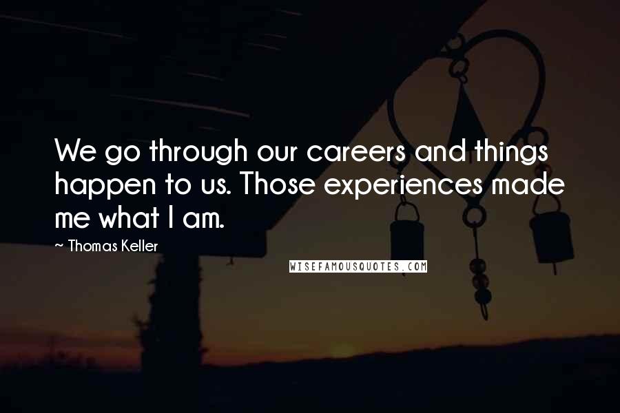 Thomas Keller Quotes: We go through our careers and things happen to us. Those experiences made me what I am.