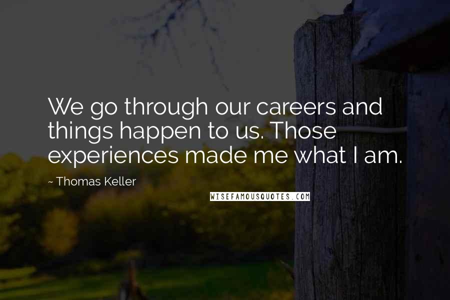 Thomas Keller Quotes: We go through our careers and things happen to us. Those experiences made me what I am.