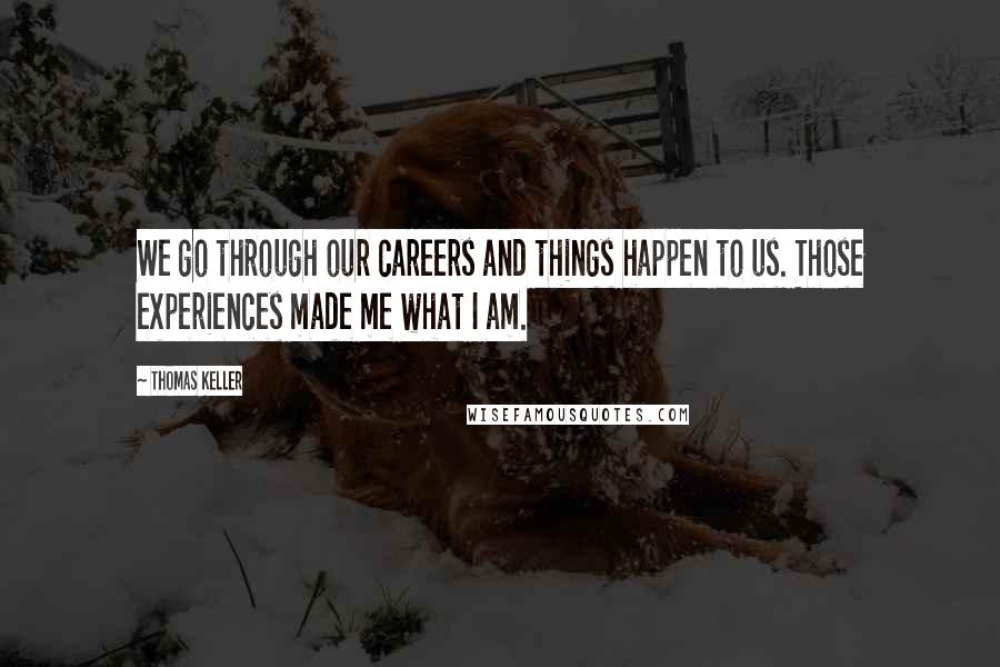 Thomas Keller Quotes: We go through our careers and things happen to us. Those experiences made me what I am.