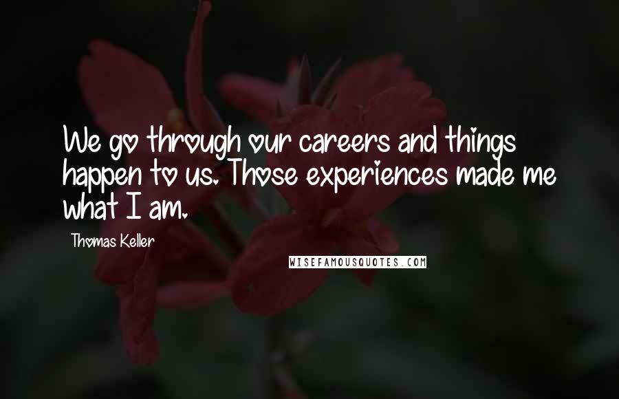 Thomas Keller Quotes: We go through our careers and things happen to us. Those experiences made me what I am.