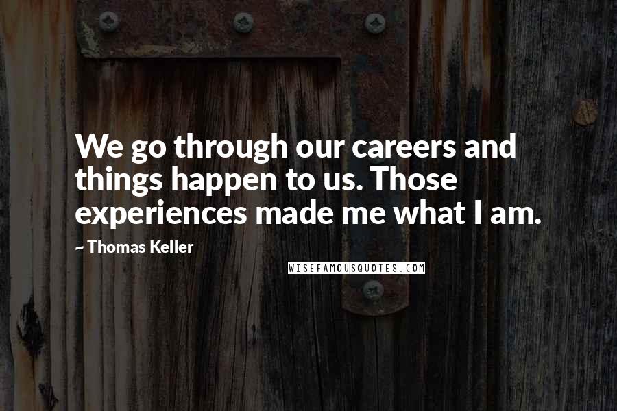 Thomas Keller Quotes: We go through our careers and things happen to us. Those experiences made me what I am.