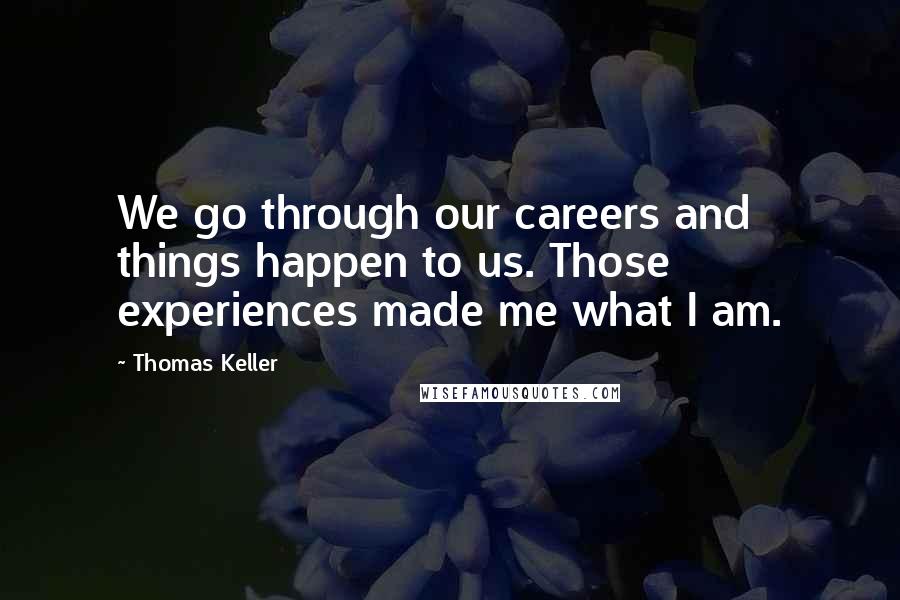 Thomas Keller Quotes: We go through our careers and things happen to us. Those experiences made me what I am.