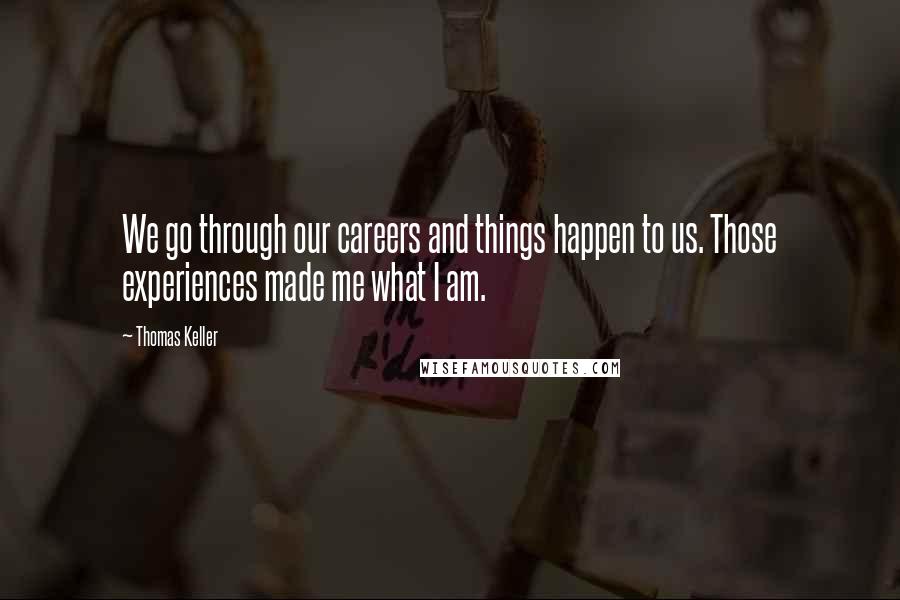 Thomas Keller Quotes: We go through our careers and things happen to us. Those experiences made me what I am.