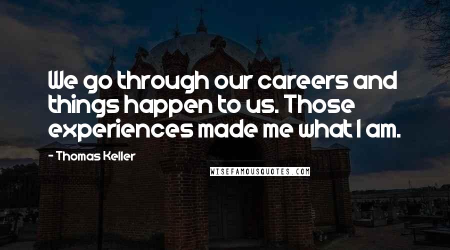 Thomas Keller Quotes: We go through our careers and things happen to us. Those experiences made me what I am.