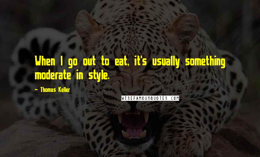 Thomas Keller Quotes: When I go out to eat, it's usually something moderate in style.