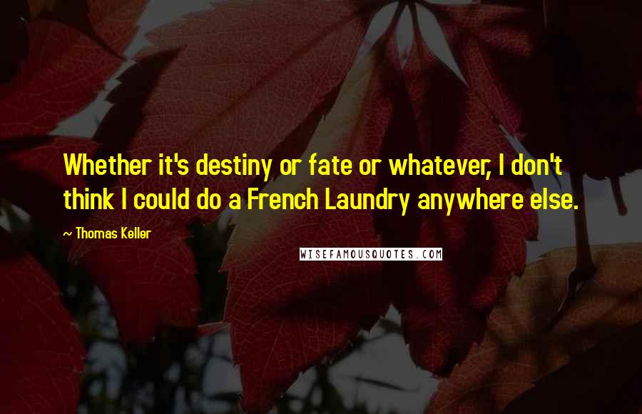 Thomas Keller Quotes: Whether it's destiny or fate or whatever, I don't think I could do a French Laundry anywhere else.