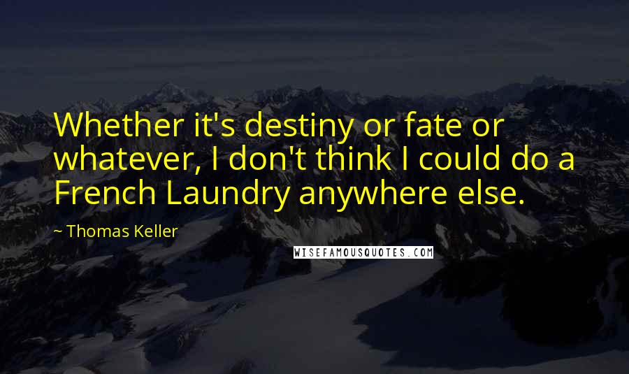Thomas Keller Quotes: Whether it's destiny or fate or whatever, I don't think I could do a French Laundry anywhere else.