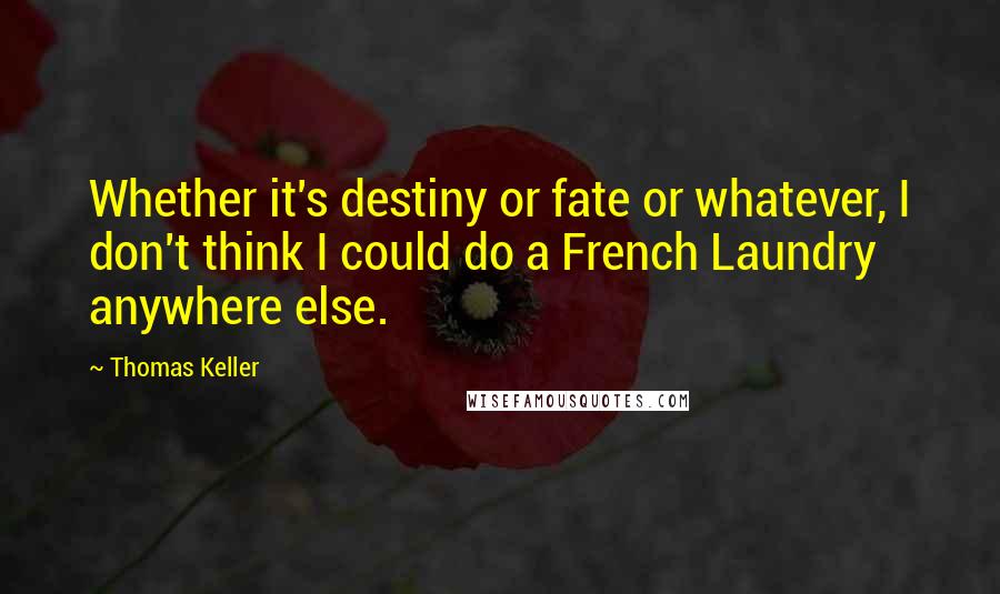 Thomas Keller Quotes: Whether it's destiny or fate or whatever, I don't think I could do a French Laundry anywhere else.