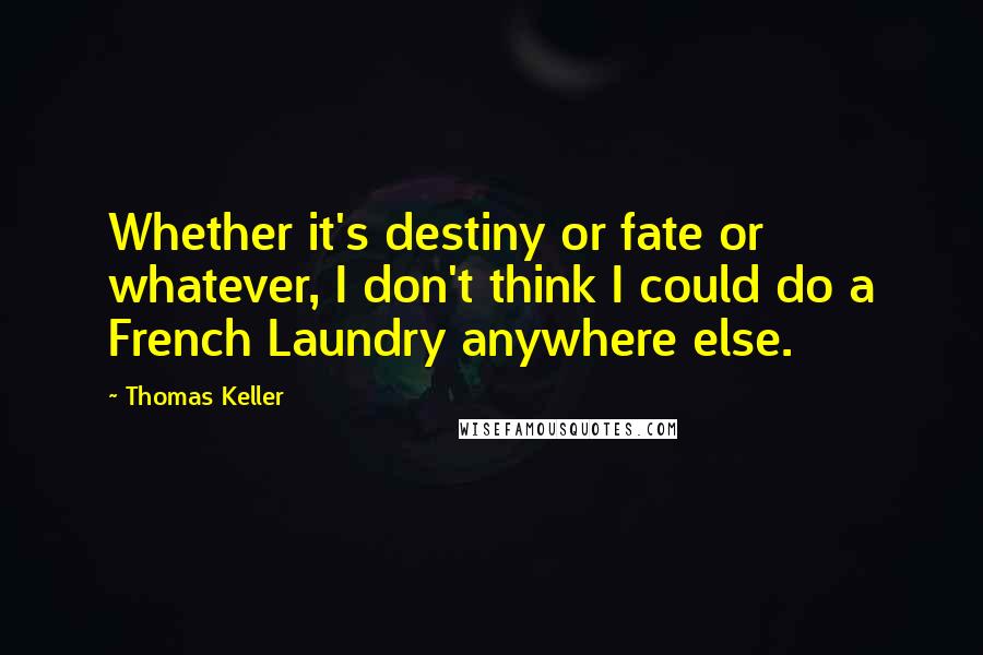 Thomas Keller Quotes: Whether it's destiny or fate or whatever, I don't think I could do a French Laundry anywhere else.