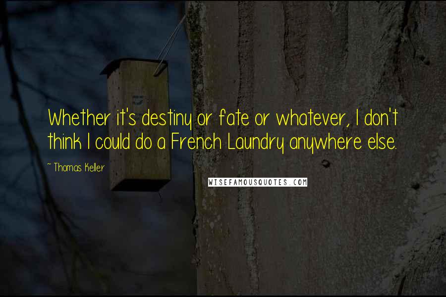 Thomas Keller Quotes: Whether it's destiny or fate or whatever, I don't think I could do a French Laundry anywhere else.