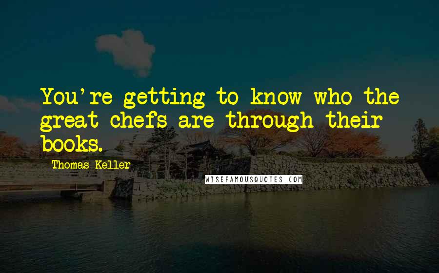 Thomas Keller Quotes: You're getting to know who the great chefs are through their books.