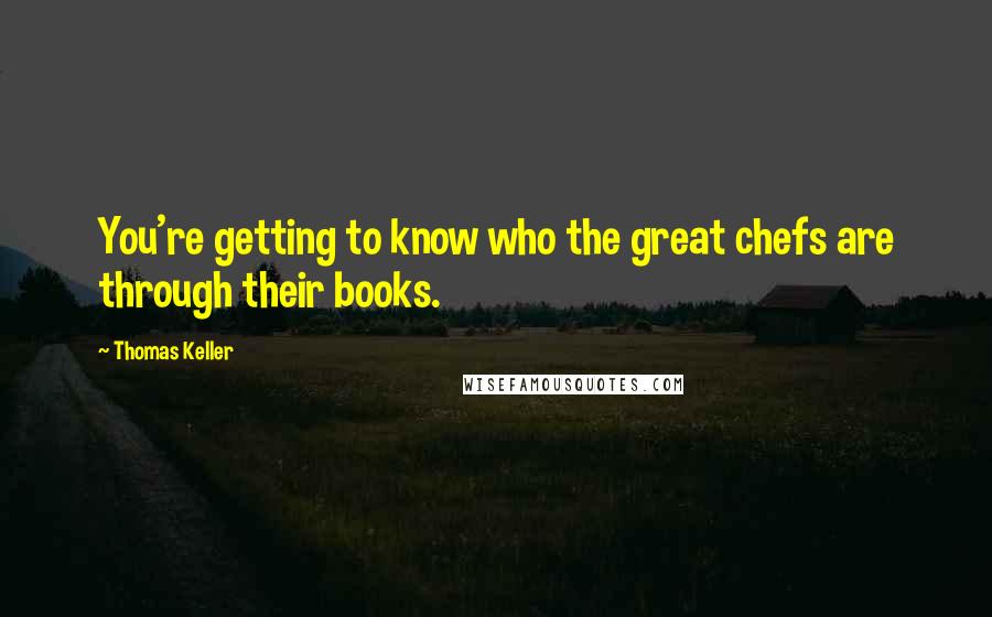 Thomas Keller Quotes: You're getting to know who the great chefs are through their books.