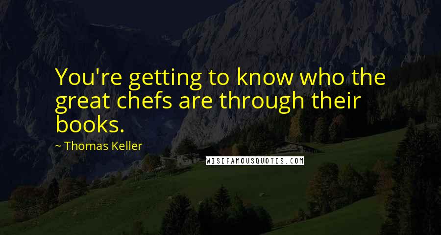 Thomas Keller Quotes: You're getting to know who the great chefs are through their books.