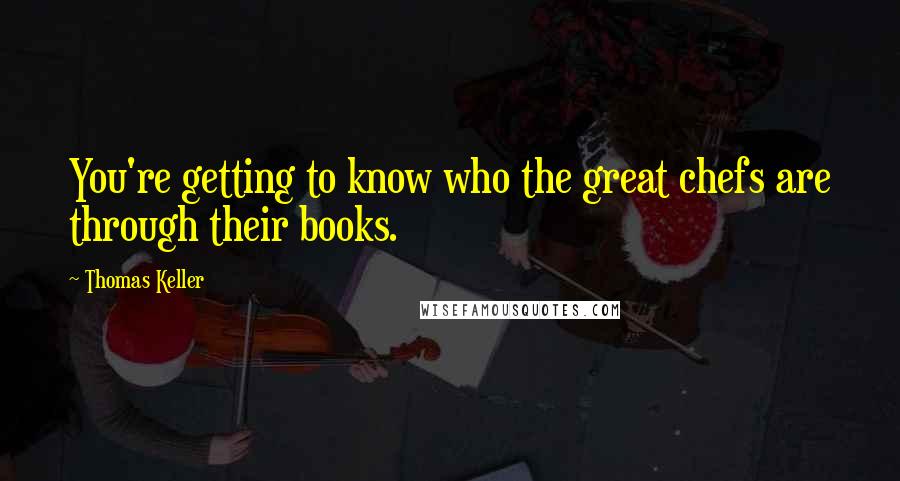 Thomas Keller Quotes: You're getting to know who the great chefs are through their books.