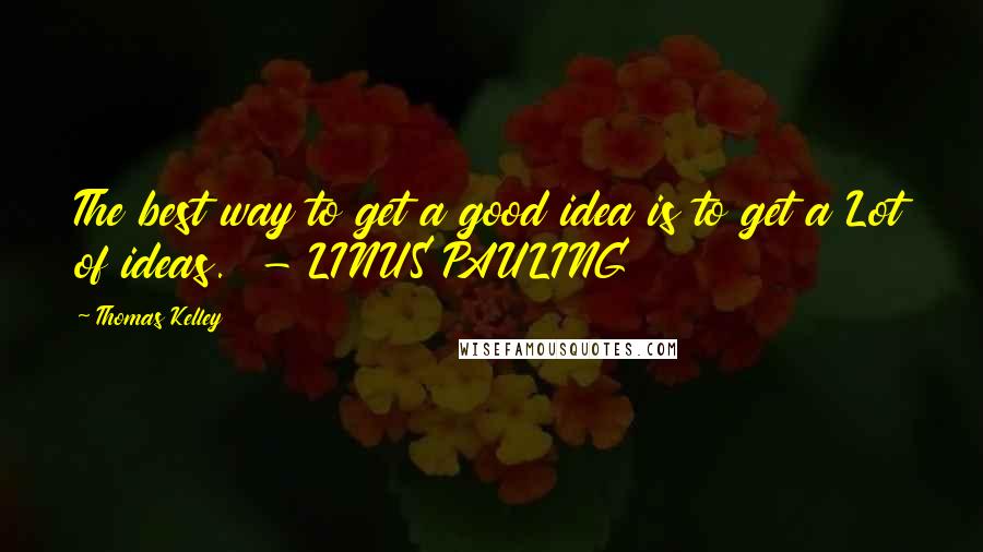 Thomas Kelley Quotes: The best way to get a good idea is to get a Lot of ideas.  - LINUS PAULING