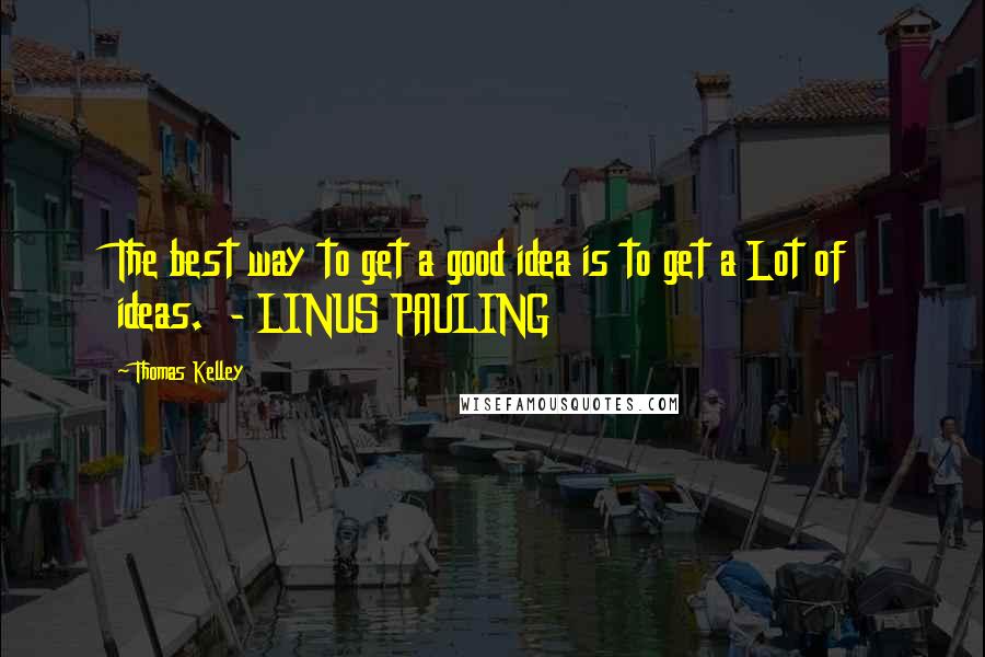 Thomas Kelley Quotes: The best way to get a good idea is to get a Lot of ideas.  - LINUS PAULING