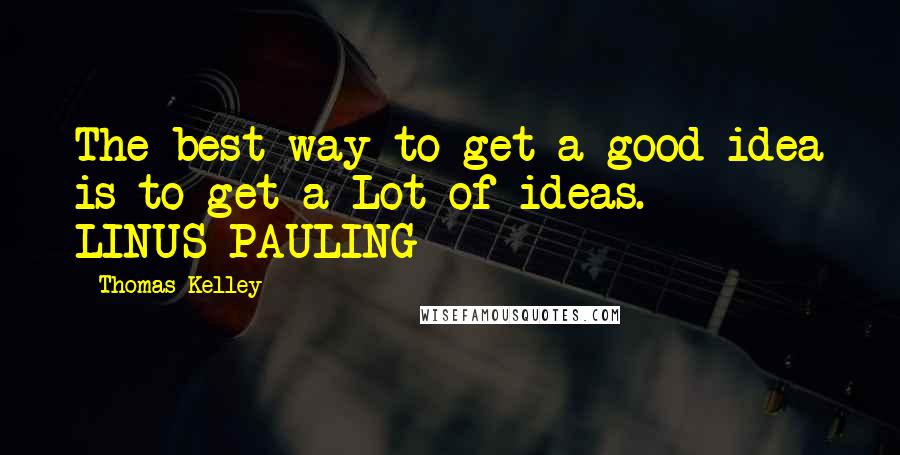 Thomas Kelley Quotes: The best way to get a good idea is to get a Lot of ideas.  - LINUS PAULING