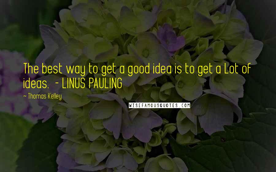 Thomas Kelley Quotes: The best way to get a good idea is to get a Lot of ideas.  - LINUS PAULING