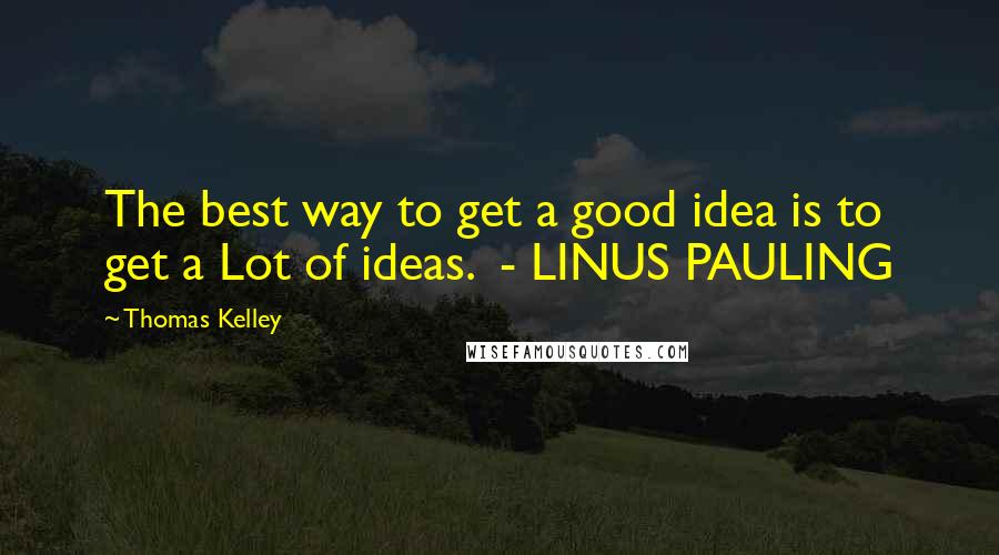 Thomas Kelley Quotes: The best way to get a good idea is to get a Lot of ideas.  - LINUS PAULING