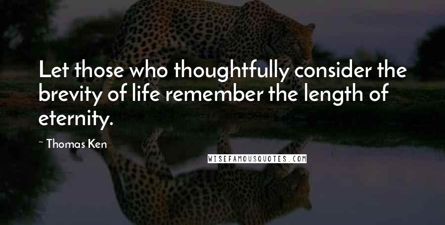 Thomas Ken Quotes: Let those who thoughtfully consider the brevity of life remember the length of eternity.