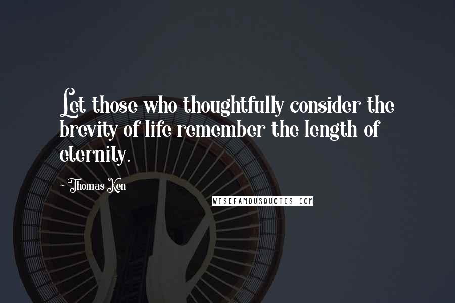 Thomas Ken Quotes: Let those who thoughtfully consider the brevity of life remember the length of eternity.