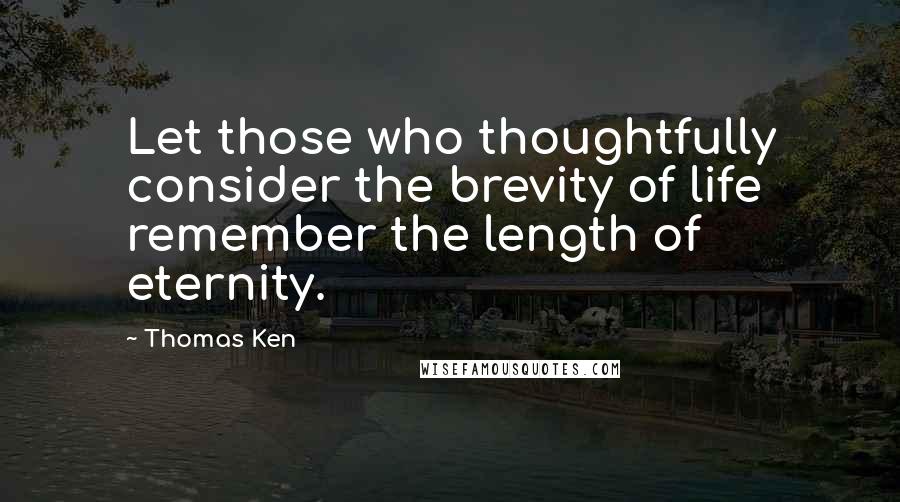 Thomas Ken Quotes: Let those who thoughtfully consider the brevity of life remember the length of eternity.