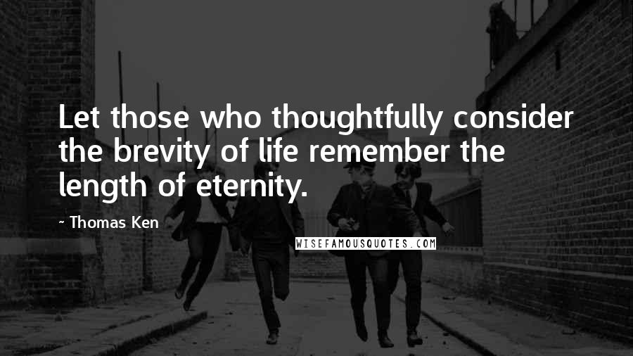 Thomas Ken Quotes: Let those who thoughtfully consider the brevity of life remember the length of eternity.