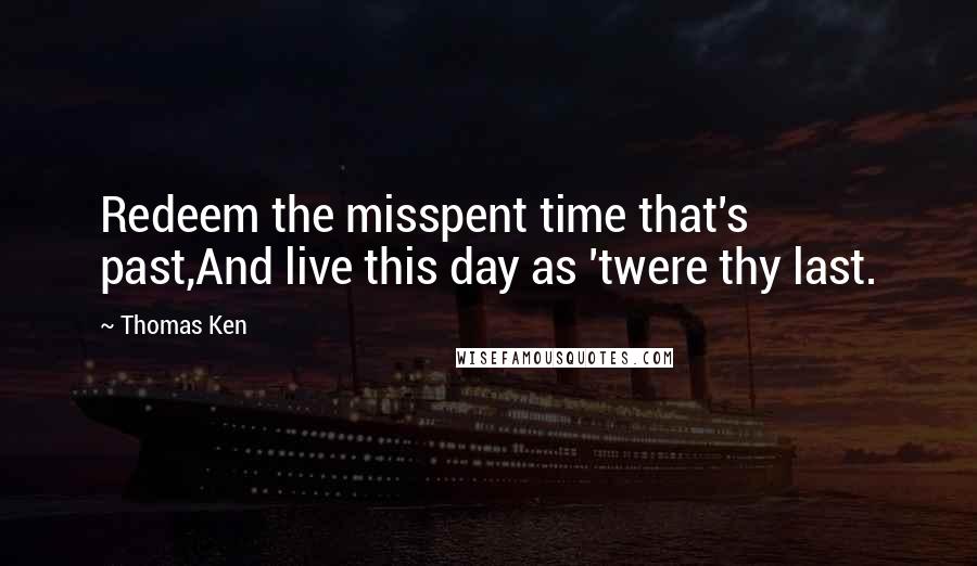 Thomas Ken Quotes: Redeem the misspent time that's past,And live this day as 'twere thy last.