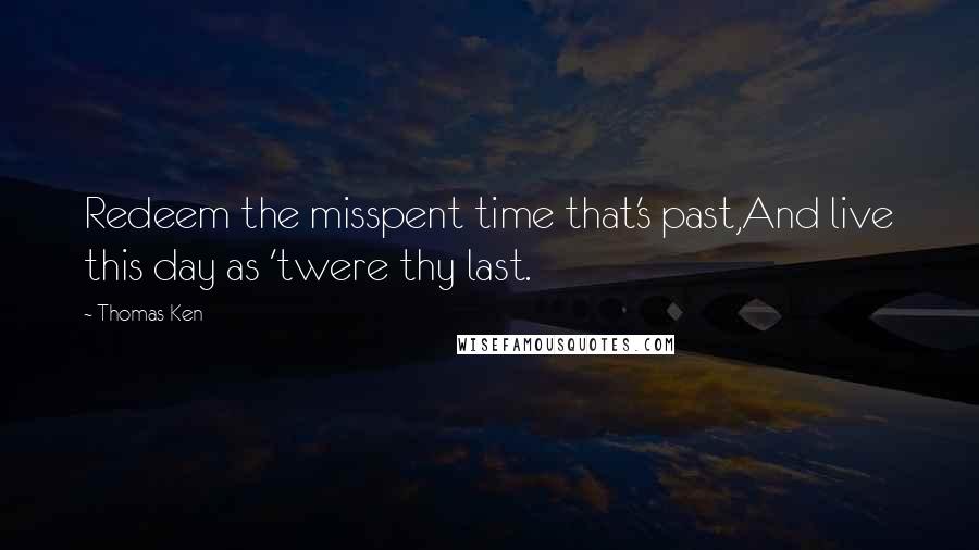Thomas Ken Quotes: Redeem the misspent time that's past,And live this day as 'twere thy last.