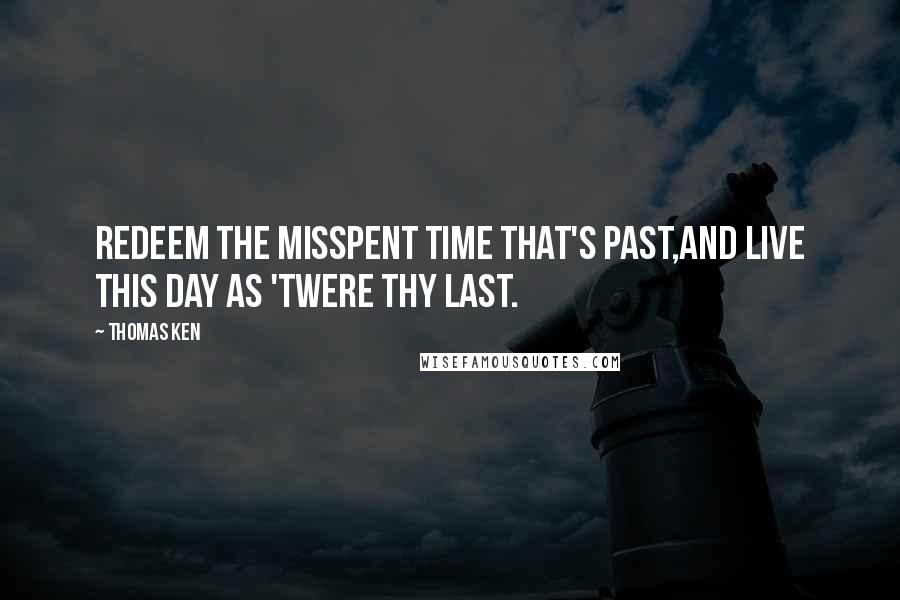 Thomas Ken Quotes: Redeem the misspent time that's past,And live this day as 'twere thy last.