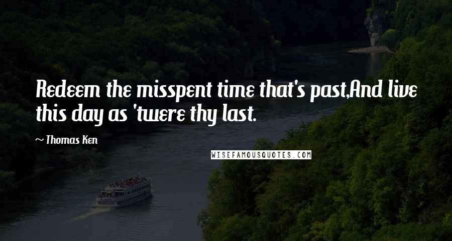 Thomas Ken Quotes: Redeem the misspent time that's past,And live this day as 'twere thy last.