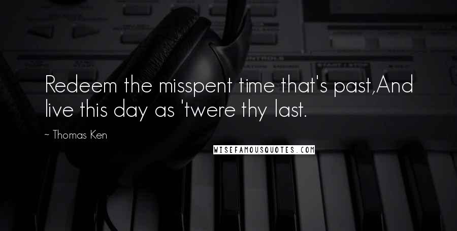 Thomas Ken Quotes: Redeem the misspent time that's past,And live this day as 'twere thy last.