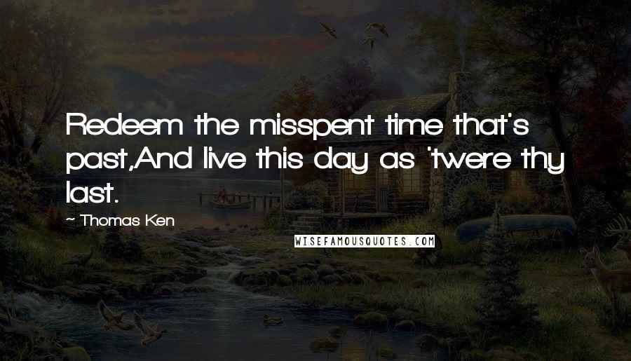 Thomas Ken Quotes: Redeem the misspent time that's past,And live this day as 'twere thy last.