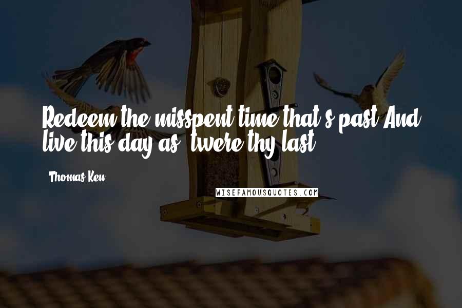 Thomas Ken Quotes: Redeem the misspent time that's past,And live this day as 'twere thy last.