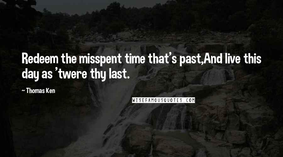 Thomas Ken Quotes: Redeem the misspent time that's past,And live this day as 'twere thy last.