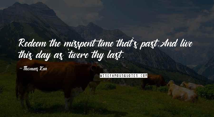Thomas Ken Quotes: Redeem the misspent time that's past,And live this day as 'twere thy last.