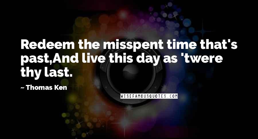 Thomas Ken Quotes: Redeem the misspent time that's past,And live this day as 'twere thy last.