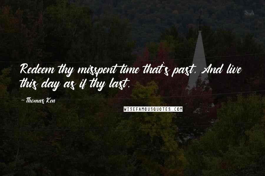 Thomas Ken Quotes: Redeem thy misspent time that's past, And live this day as if thy last.